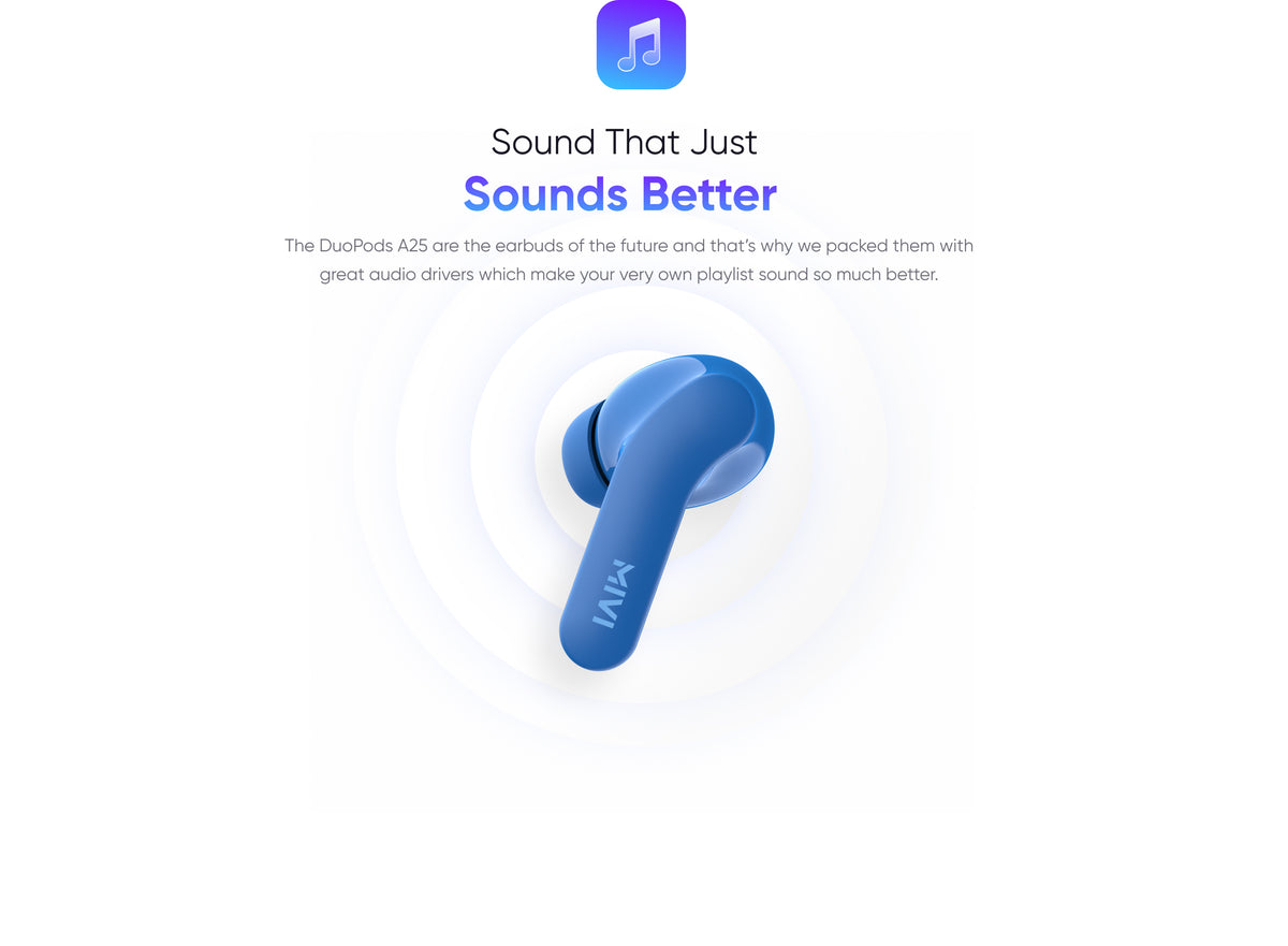 Sound That Just
Sounds Better
The DuoPods A25 are the earbuds of the future and that’s why we packed them with great audio drivers which make your very own playlist sound so much better.